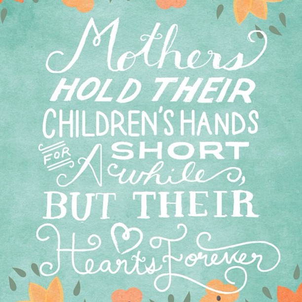 "Mothers hold their children's hands for a short while, but their hearts forever."